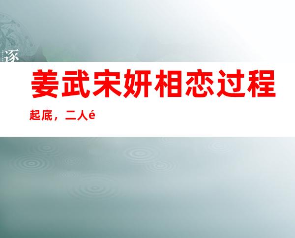 姜武宋妍相恋过程起底，二人高中就在一起了？