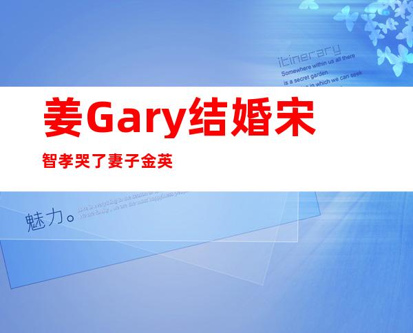 姜Gary结婚宋智孝哭了妻子金英兰是哪里人