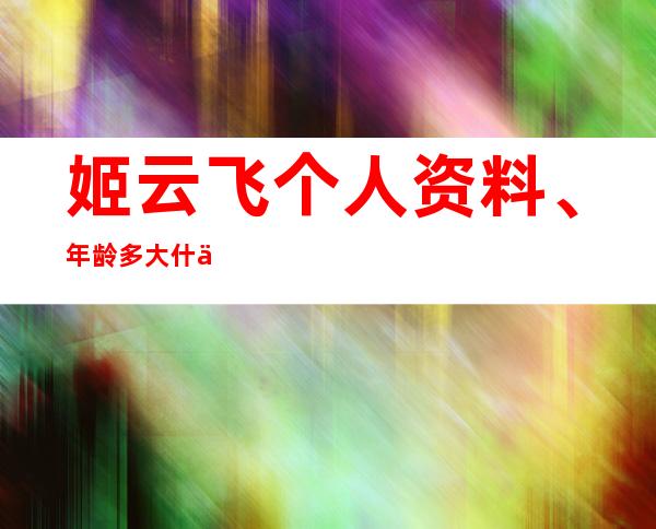 姬云飞个人资料、年龄多大 什么来历