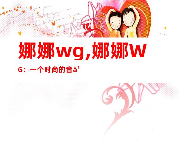 娜娜wg,娜娜WG：一个时尚的音乐爱好者