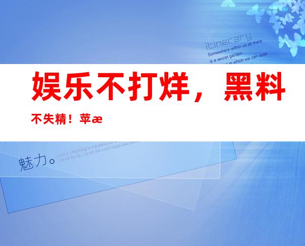 娱乐不打烊，黑料不失精！苹果安卓都可直达传送门