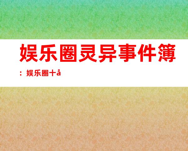 娱乐圈灵异事件簿：娱乐圈十大灵异事件 张柏芝日本撞鬼经历