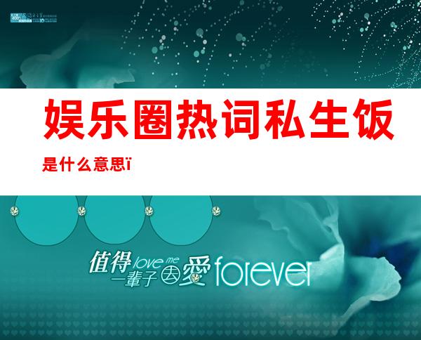 娱乐圈热词私生饭是什么意思？这类人为什么人人喊打！