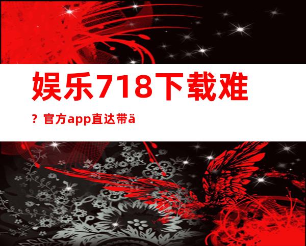 娱乐718下载难？官方app直达带你上娱乐巅峰