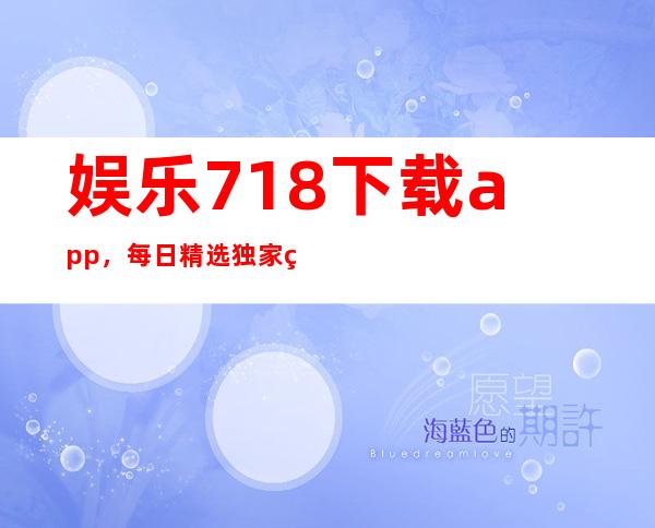 娱乐718下载app，每日精选独家瓜点，不容错过