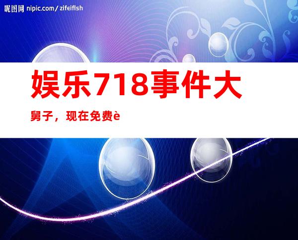 娱乐718事件大舅子，现在免费观看