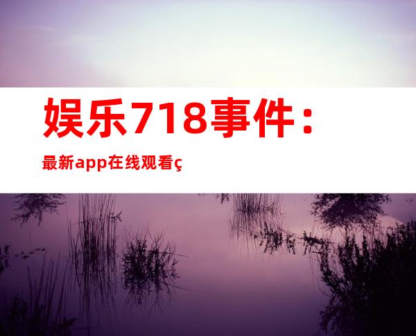 娱乐718事件：最新app在线观看电影独占首发