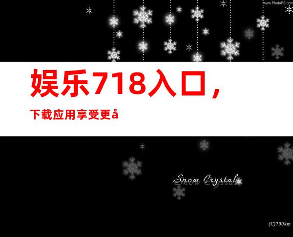 娱乐718入口，下载应用享受更多福利