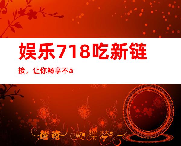 娱乐718吃新链接，让你畅享不一样的娱乐世界