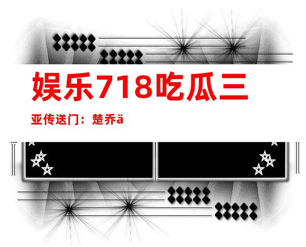 娱乐718吃瓜三亚传送门：楚乔传全集免费看