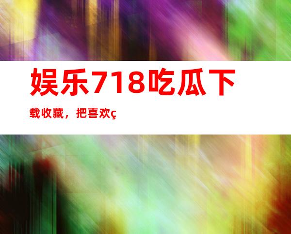 娱乐718吃瓜下载收藏，把喜欢的一键收藏