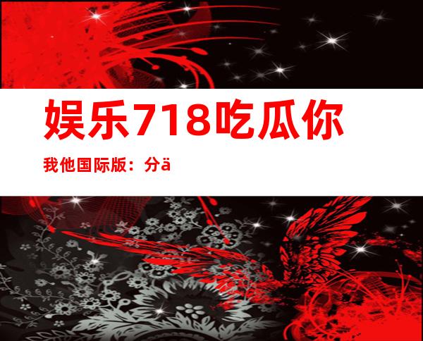 娱乐718吃瓜你我他国际版：分享最新网址，迎来新一轮更新