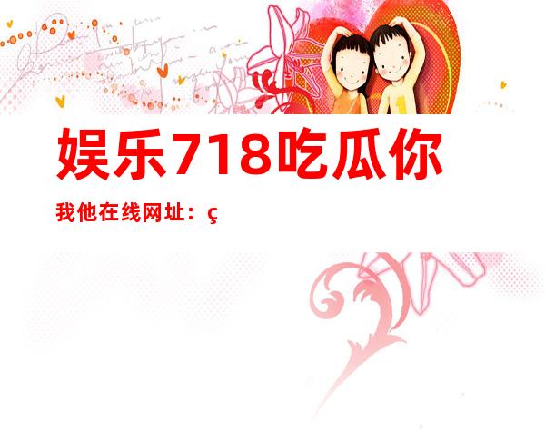 娱乐718.吃瓜你我他在线网址：直达最新韩剧观看