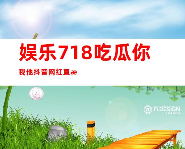 娱乐718吃瓜你我他抖音网红直接进入在线观看，畅游热门内容