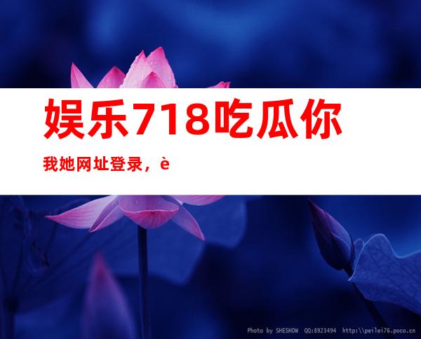 娱乐718吃瓜你我她网址登录，观看最受欢迎的电视剧