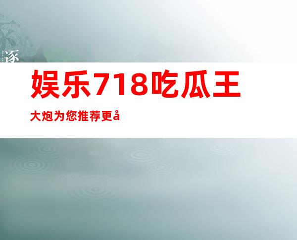 娱乐718.吃瓜王大炮为您推荐更快捷的app入口，看电影不再等待