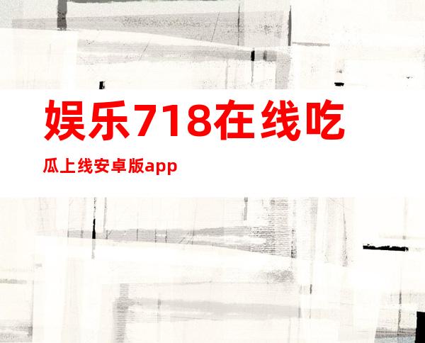 娱乐718在线吃瓜上线安卓版app