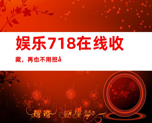 娱乐718在线收藏，再也不用担心找不到好片啦