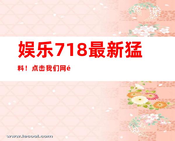 娱乐718最新猛料！点击我们网页上的入口并开始阅读