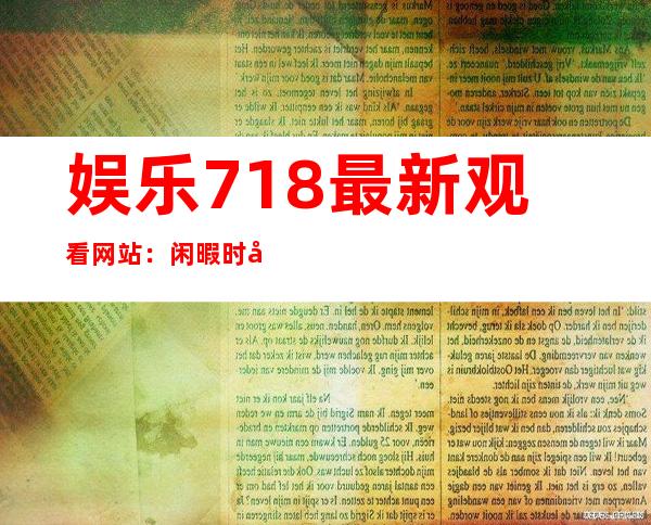 娱乐718最新观看网站：闲暇时光必备良伴