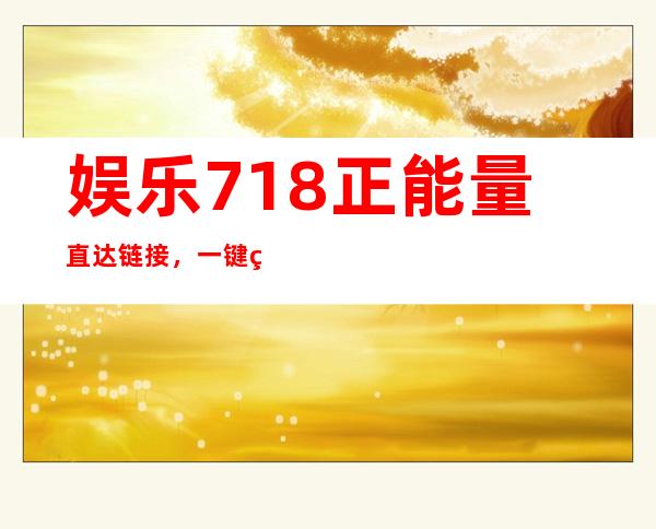 娱乐718正能量直达链接，一键登录，轻松畅享好电影