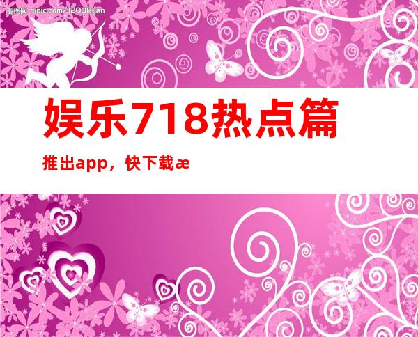 娱乐718热点篇推出app，快下载收藏