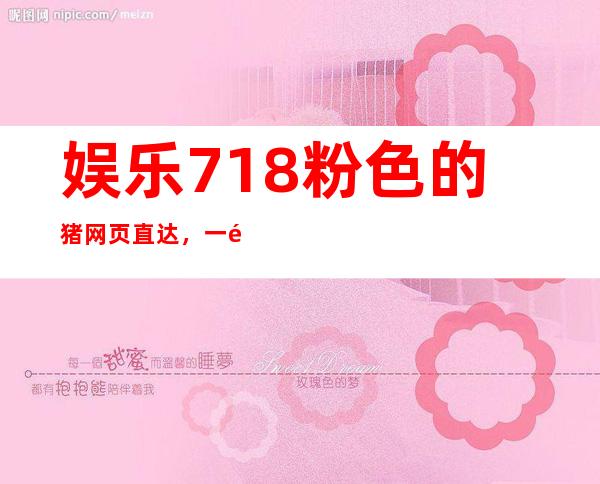 娱乐718粉色的猪网页直达，一键观看免费电影