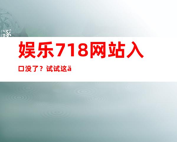 娱乐718网站入口没了？试试这个最新的导航地址