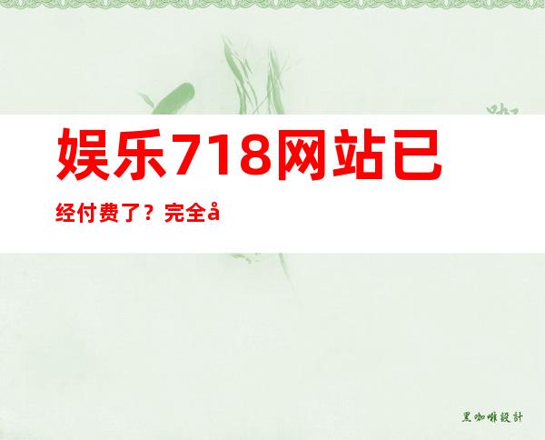 娱乐718网站已经付费了？完全免费观看的传送门