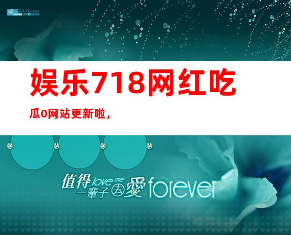 娱乐718网红吃瓜0网站更新啦，赶快去看看