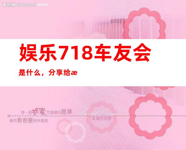 娱乐718车友会是什么，分享给您最新的更新资讯