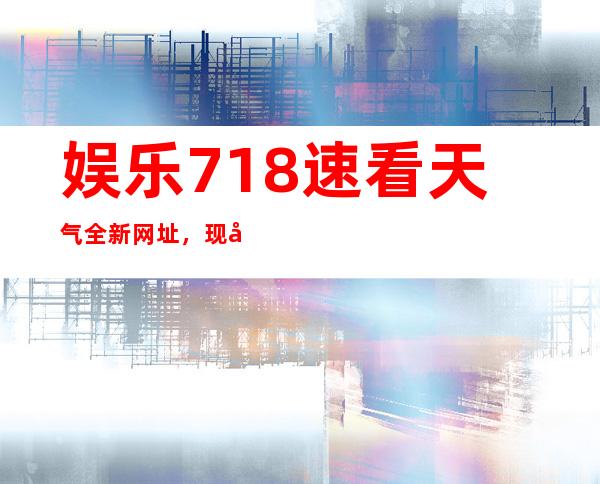 娱乐718速看天气全新网址，现已上线