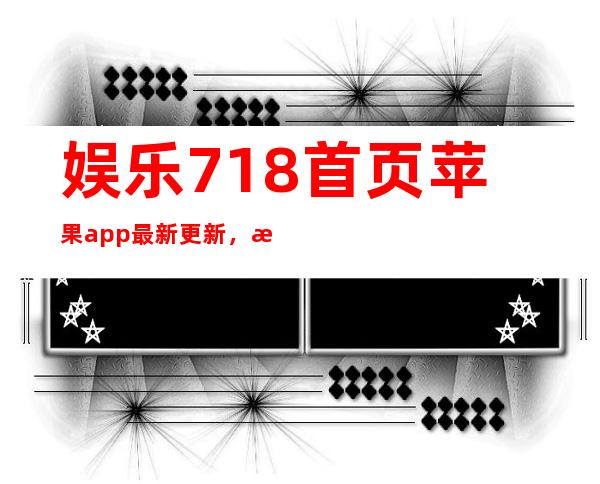 娱乐718首页苹果app最新更新，更多节目任你观看