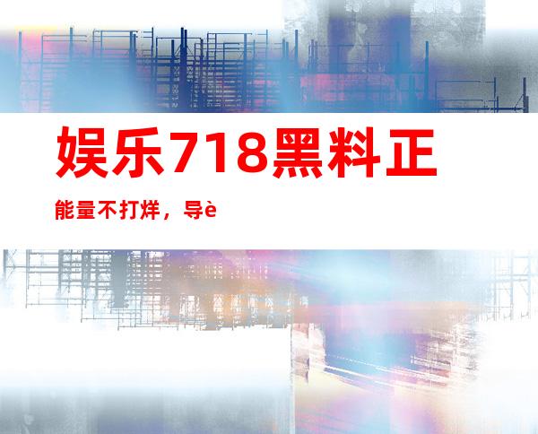 娱乐718黑料正能量不打烊，导航入口直达，享受精彩内容