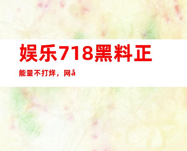 娱乐718黑料正能量不打烊，网址分享给你