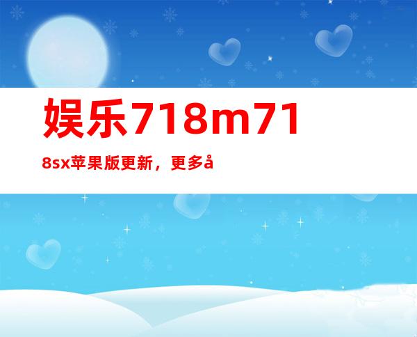 娱乐718m718.sx苹果版更新，更多影视资源免费观看