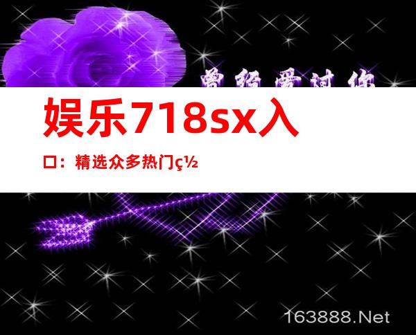 娱乐718 sx入口：精选众多热门网站，让你快速打开并上网浏览