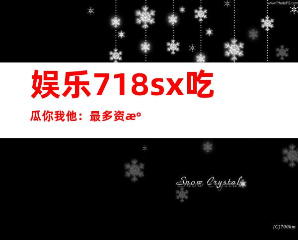 娱乐718sx吃瓜你我他：最多资源的在线观看网页链接