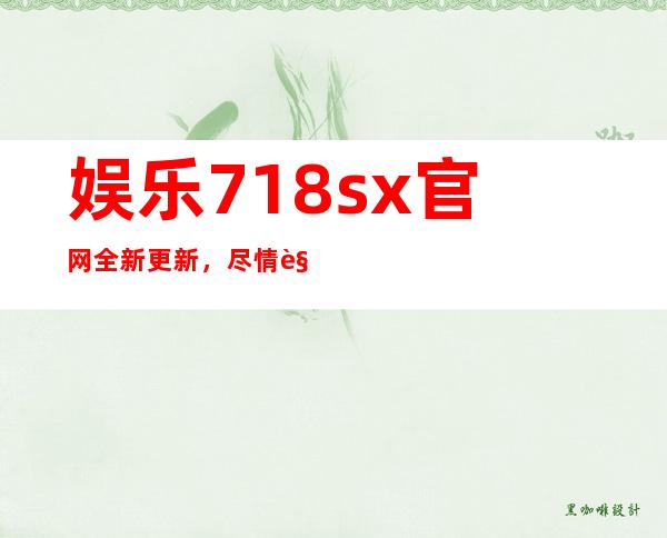 娱乐718.sx官网全新更新，尽情观看