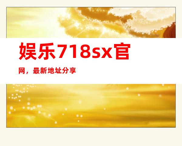 娱乐718.sx官网，最新地址分享