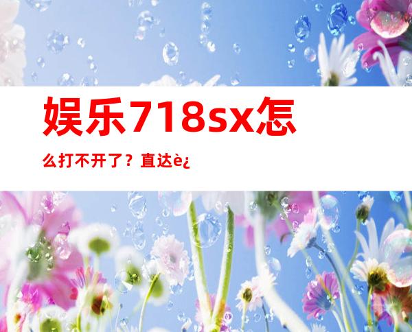 娱乐718sx怎么打不开了？直达连接被封了