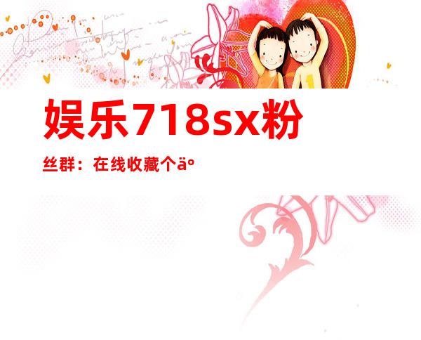 娱乐718sx粉丝群：在线收藏个人观看记录，轻松查找喜欢的电视剧