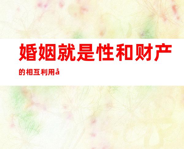 婚姻就是性和财产的相互利用出自哪里-婚姻就是性与满足这句话谁说的