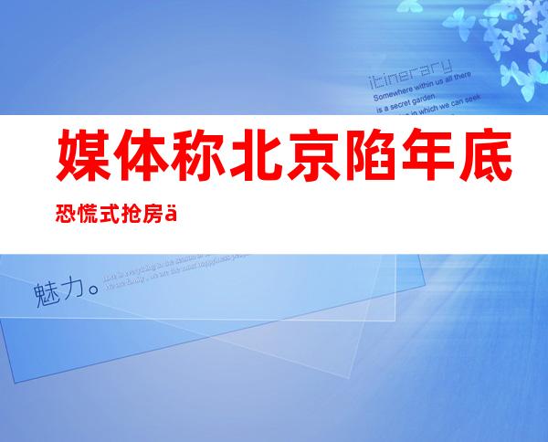 媒体称北京陷年底恐慌式抢房一天提价70万|楼市|房价|抢房_新闻