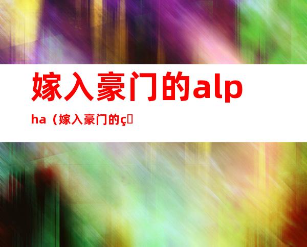 嫁入豪门的alpha（嫁入豪门的男人）