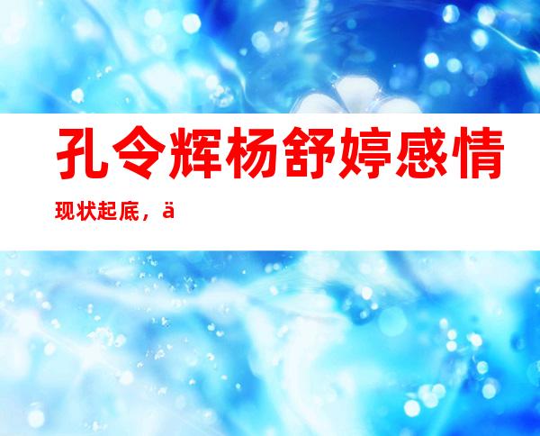 孔令辉杨舒婷感情现状起底，二人什么时候结婚的？