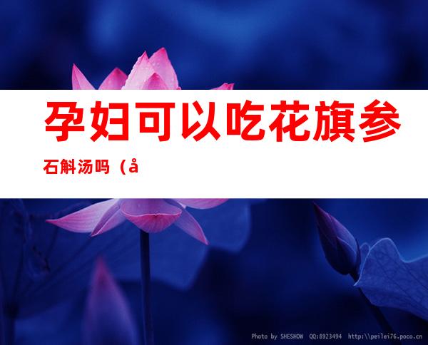 孕妇可以吃花旗参石斛汤吗（孕妇可以吃石斛吗孕早期）