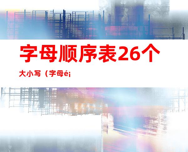 字母顺序表 26个大小写（字母顺序表对应数字）