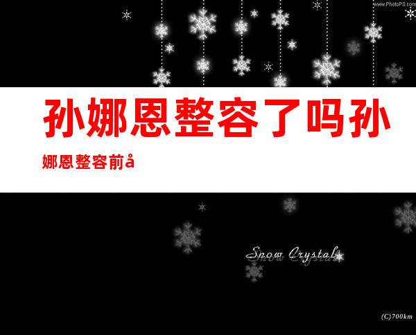 孙娜恩整容了吗孙娜恩整容前后对比图片 _孙娜恩整容了吗