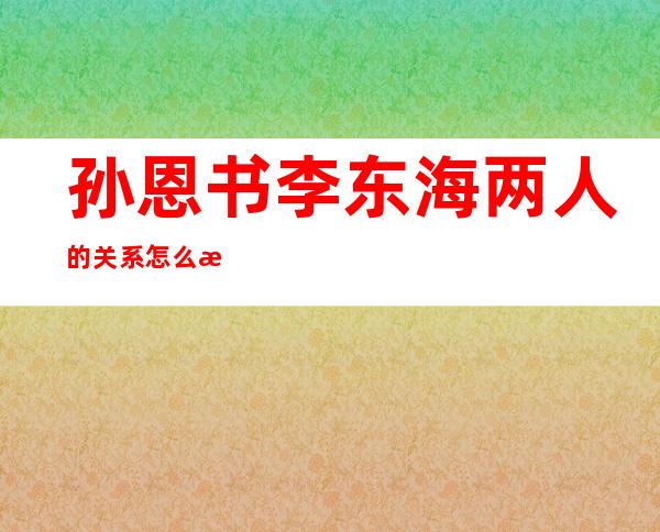 孙恩书李东海两人的关系怎么样？两人恋人关系是真的吗？